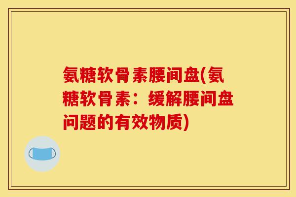 氨糖软骨素腰间盘(氨糖软骨素：缓解腰间盘问题的有效物质)