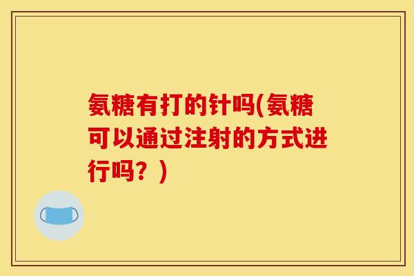 氨糖有打的针吗(氨糖可以通过注射的方式进行吗?) 氨糖有打的针吗(氨糖可以通过注射的方式进行吗?)