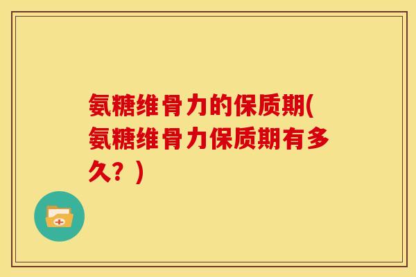 氨糖维骨力的保质期(氨糖维骨力保质期有多久?) 氨糖维骨力的保质期(氨糖维骨力保质期有多久?)