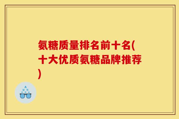 氨糖质量排名前十名(十大优质氨糖品牌推荐)