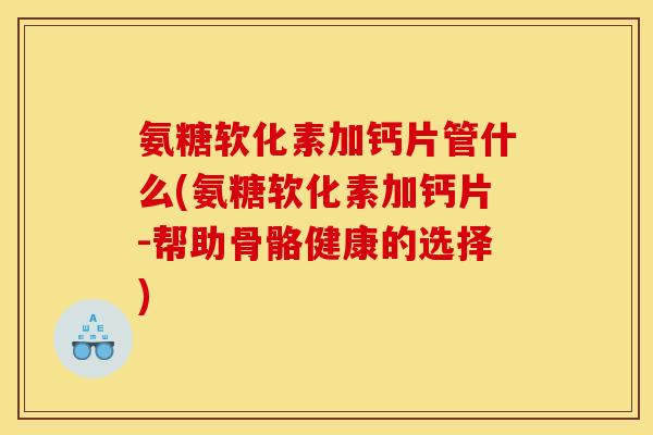 氨糖软化素加钙片管什么(氨糖软化素加钙片-帮助骨骼健康的选择) 氨糖软化素加钙片管什么(氨糖软化素加钙片-帮助骨骼健康的选择)