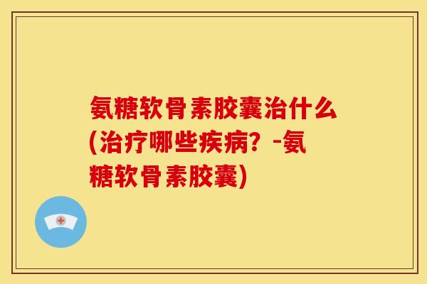 氨糖软骨素胶囊什么(哪些?-氨糖软骨素胶囊) 氨糖软骨素胶囊什么(哪些?-氨糖软骨素胶囊)