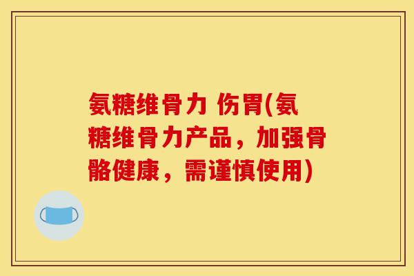 氨糖维骨力 伤胃(氨糖维骨力产品,加强骨骼健康,需谨慎使用) 氨糖维骨力 伤胃(氨糖维骨力产品,加强骨骼健康,需谨慎使用)