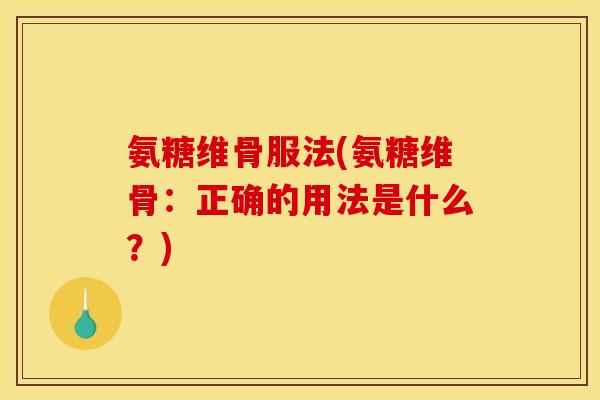 氨糖维骨服法(氨糖维骨：正确的用法是什么？)