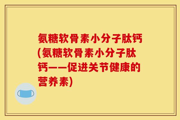 氨糖软骨素小分子肽钙(氨糖软骨素小分子肽钙——促进关节健康的营养素) 氨糖软骨素小分子肽钙(氨糖软骨素小分子肽钙——促进关节健康的营养素)