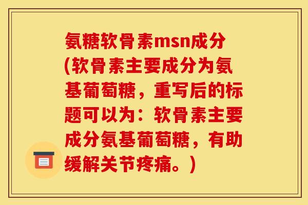 氨糖软骨素msn成分(软骨素主要成分为氨基葡萄糖,重写后的标题可以为:软骨素主要成分氨基葡萄糖,有助缓解关节。) 氨糖软骨素msn成分(软骨素主要成分为氨基葡萄糖,重写后的标题可以为:软骨素主要成分氨基葡萄糖,有助缓解关节。)