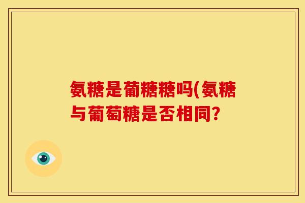 氨糖是葡糖糖吗(氨糖与葡萄糖是否相同？