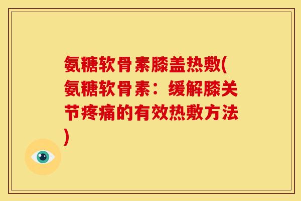 氨糖软骨素膝盖热敷(氨糖软骨素:缓解膝关节的有效热敷方法) 氨糖软骨素膝盖热敷(氨糖软骨素:缓解膝关节的有效热敷方法)