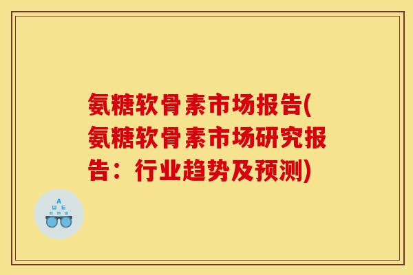 氨糖软骨素市场报告(氨糖软骨素市场研究报告:行业趋势及预测) 氨糖软骨素市场报告(氨糖软骨素市场研究报告:行业趋势及预测)