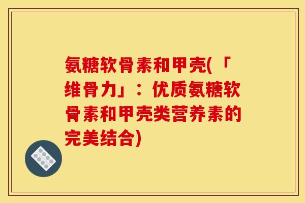 氨糖软骨素和甲壳(「维骨力」:优质氨糖软骨素和甲壳类营养素的完美结合) 氨糖软骨素和甲壳(「维骨力」:优质氨糖软骨素和甲壳类营养素的完美结合)