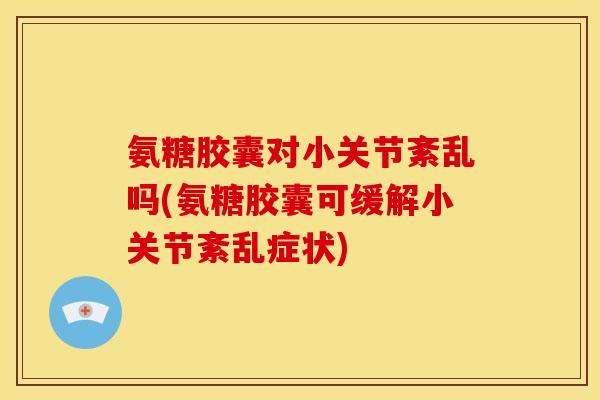 氨糖胶囊对小关节紊乱吗(氨糖胶囊可缓解小关节紊乱症状)