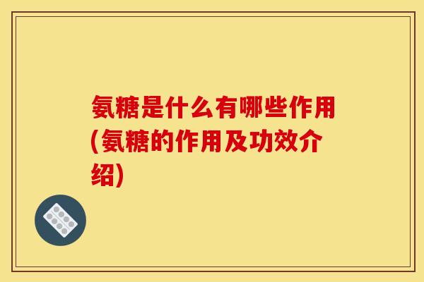 氨糖是什么有哪些作用(氨糖的作用及功效介绍)