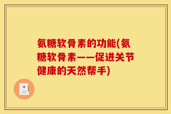 氨糖软骨素的功能(氨糖软骨素——促进关节健康的天然帮手)