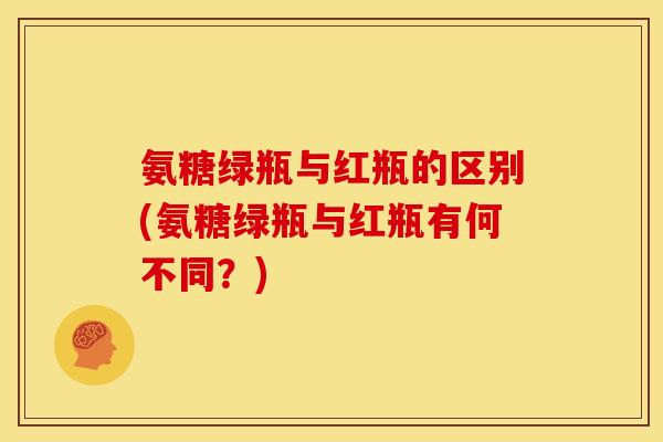 氨糖绿瓶与红瓶的区别(氨糖绿瓶与红瓶有何不同？)