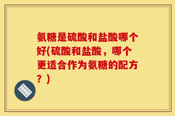 氨糖是硫酸和盐酸哪个好(硫酸和盐酸,哪个更适合作为氨糖的配方?) 氨糖是硫酸和盐酸哪个好(硫酸和盐酸,哪个更适合作为氨糖的配方?)