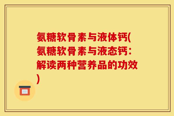 氨糖软骨素与液体钙(氨糖软骨素与液态钙:解读两种营养品的功效) 氨糖软骨素与液体钙(氨糖软骨素与液态钙:解读两种营养品的功效)