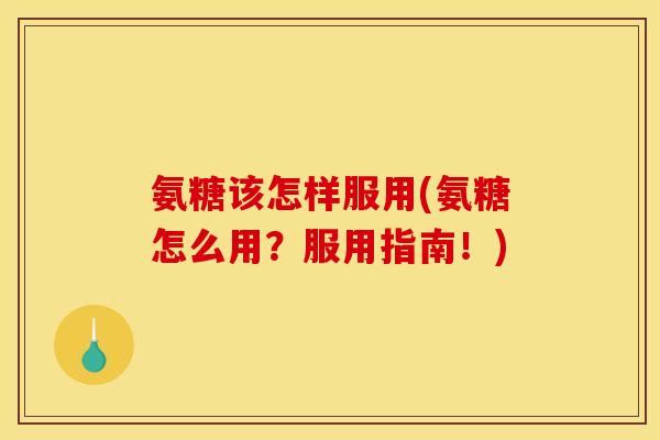 氨糖该怎样服用(氨糖怎么用?服用指南!) 氨糖该怎样服用(氨糖怎么用?服用指南!)