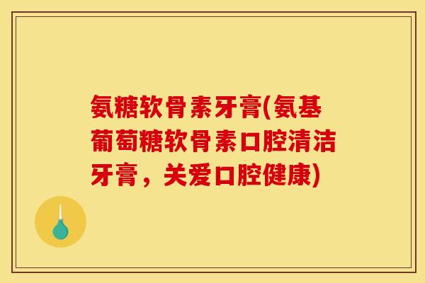 氨糖软骨素牙膏(氨基葡萄糖软骨素口腔清洁牙膏，关爱口腔健康)