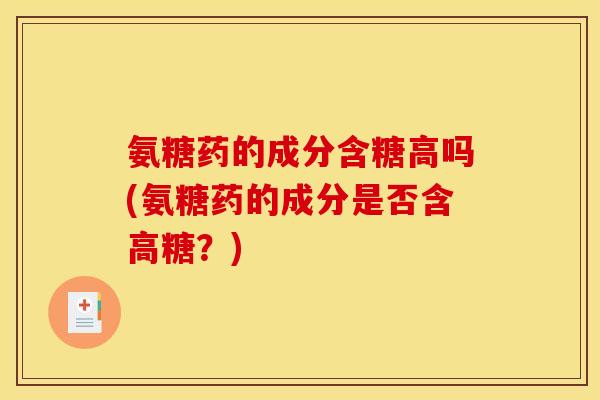 氨糖药的成分含糖高吗(氨糖药的成分是否含高糖?) 氨糖药的成分含糖高吗(氨糖药的成分是否含高糖?)