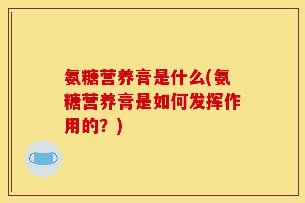 氨糖营养膏是什么(氨糖营养膏是如何发挥作用的?) 氨糖营养膏是什么(氨糖营养膏是如何发挥作用的?)
