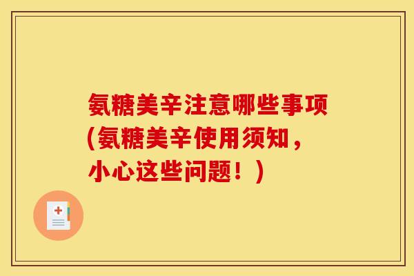 氨糖美辛注意哪些事项(氨糖美辛使用须知,小心这些问题!) 氨糖美辛注意哪些事项(氨糖美辛使用须知,小心这些问题!)