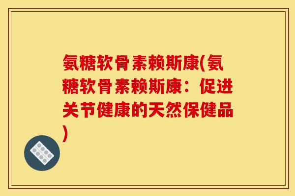 氨糖软骨素赖斯康(氨糖软骨素赖斯康:促进关节健康的天然保健品) 氨糖软骨素赖斯康(氨糖软骨素赖斯康:促进关节健康的天然保健品)