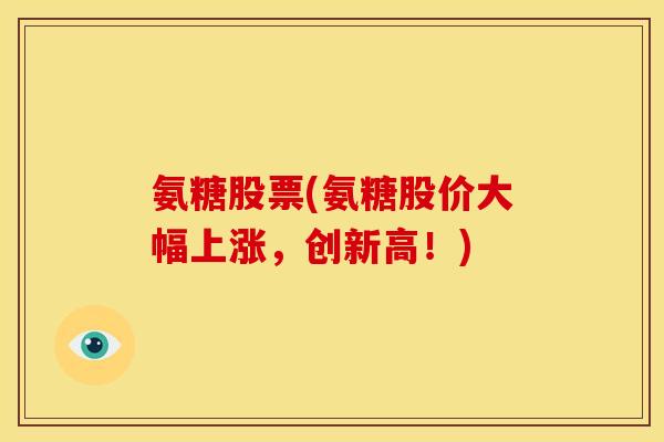 氨糖股票(氨糖股价大幅上涨,创新高!) 氨糖股票(氨糖股价大幅上涨,创新高!)