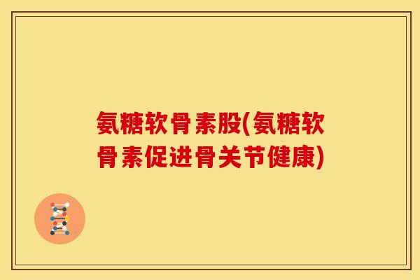 氨糖软骨素股(氨糖软骨素促进骨关节健康)
