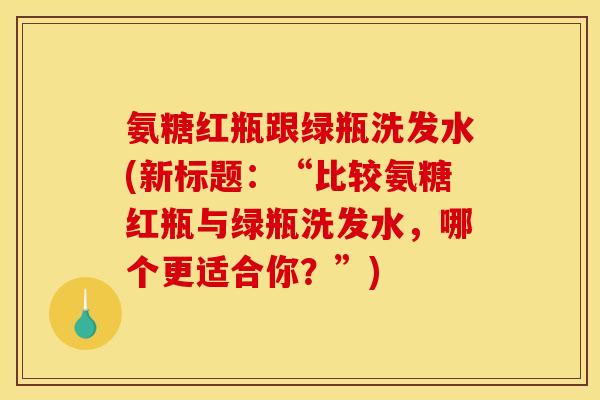 氨糖红瓶跟绿瓶洗发水(新标题:“比较氨糖红瓶与绿瓶洗发水,哪个更适合你?”) 氨糖红瓶跟绿瓶洗发水(新标题:“比较氨糖红瓶与绿瓶洗发水,哪个更适合你?”)