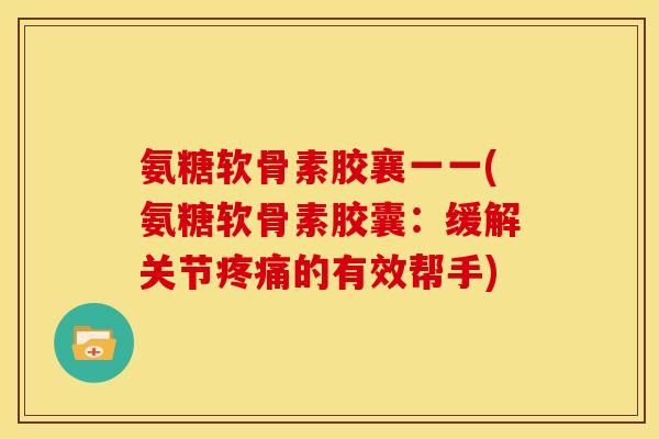 氨糖软骨素胶襄一一(氨糖软骨素胶囊:缓解关节的有效帮手) 氨糖软骨素胶襄一一(氨糖软骨素胶囊:缓解关节的有效帮手)