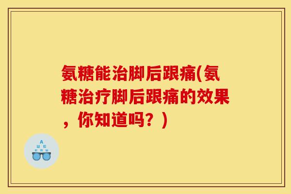 氨糖能脚后跟痛(氨糖脚后跟痛的效果,你知道吗?) 氨糖能脚后跟痛(氨糖脚后跟痛的效果,你知道吗?)