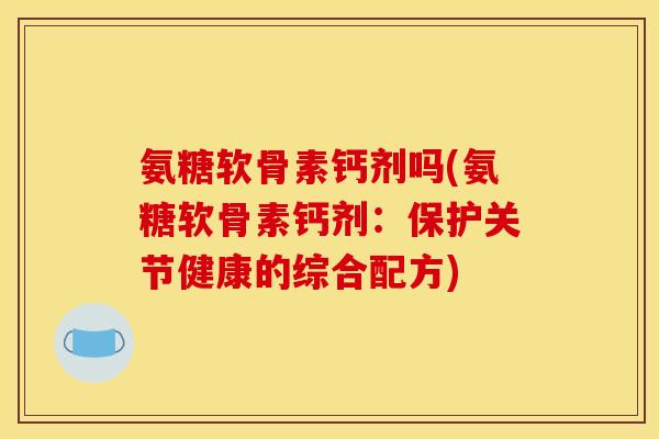 氨糖软骨素钙剂吗(氨糖软骨素钙剂:保护关节健康的综合配方) 氨糖软骨素钙剂吗(氨糖软骨素钙剂:保护关节健康的综合配方)