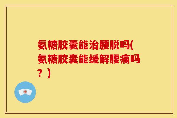 氨糖胶囊能腰脱吗(氨糖胶囊能缓解腰痛吗？)