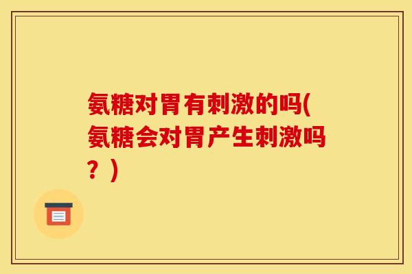 氨糖对胃有刺激的吗(氨糖会对胃产生刺激吗？)