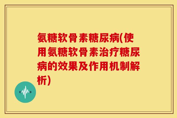 氨糖软骨素(使用氨糖软骨素的效果及作用机制解析)