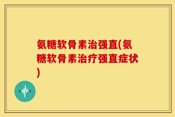 氨糖软骨素强直(氨糖软骨素强直症状) 氨糖软骨素强直(氨糖软骨素强直症状)