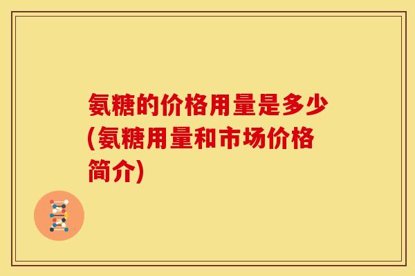 氨糖的价格用量是多少(氨糖用量和市场价格简介)