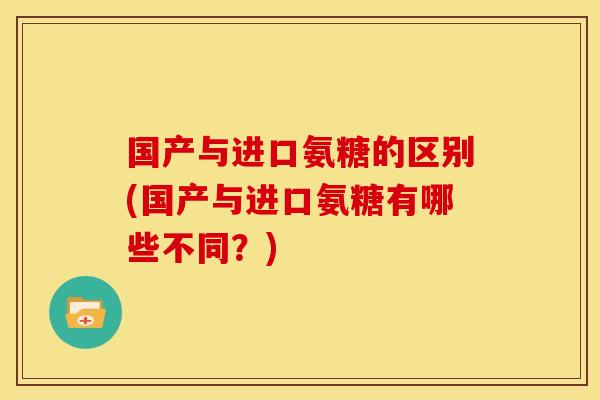 国产与进口氨糖的区别(国产与进口氨糖有哪些不同？)