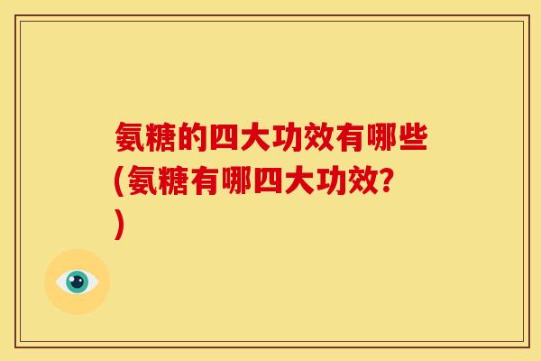 氨糖的四大功效有哪些(氨糖有哪四大功效?) 氨糖的四大功效有哪些(氨糖有哪四大功效?)