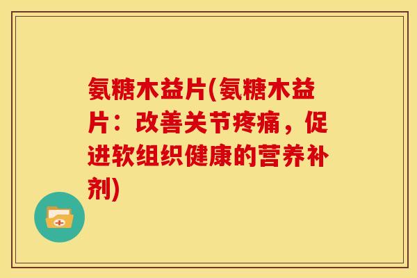 氨糖木益片(氨糖木益片：改善关节，促进软组织健康的营养补剂)
