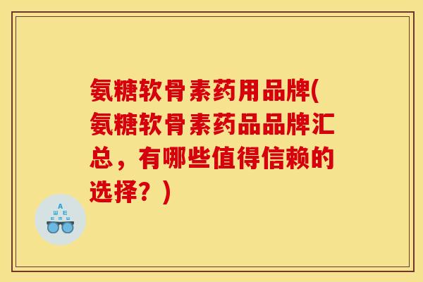 氨糖软骨素药用品牌(氨糖软骨素药品品牌汇总,有哪些值得信赖的选择?) 氨糖软骨素药用品牌(氨糖软骨素药品品牌汇总,有哪些值得信赖的选择?)