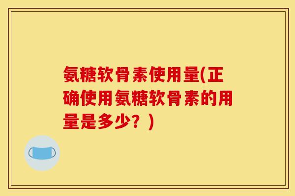 氨糖软骨素使用量(正确使用氨糖软骨素的用量是多少？)