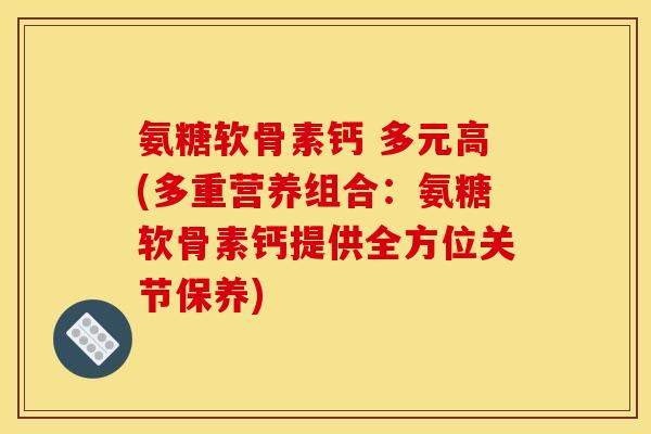 氨糖软骨素钙 多元高(多重营养组合:氨糖软骨素钙提供全方位关节保养) 氨糖软骨素钙 多元高(多重营养组合:氨糖软骨素钙提供全方位关节保养)