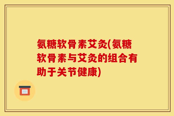 氨糖软骨素艾灸(氨糖软骨素与艾灸的组合有助于关节健康) 氨糖软骨素艾灸(氨糖软骨素与艾灸的组合有助于关节健康)