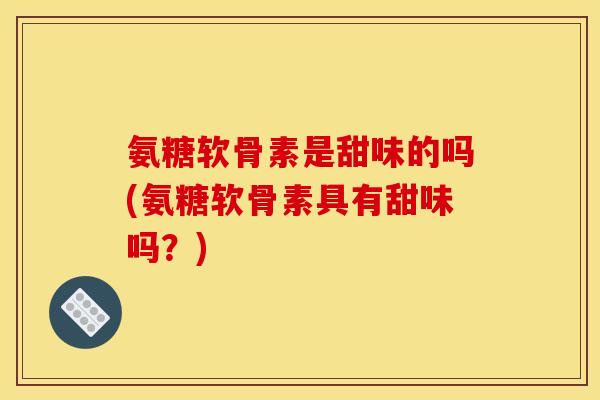 氨糖软骨素是甜味的吗(氨糖软骨素具有甜味吗？)