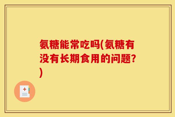 氨糖能常吃吗(氨糖有没有长期食用的问题?) 氨糖能常吃吗(氨糖有没有长期食用的问题?)