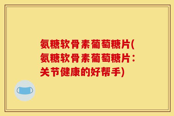 氨糖软骨素葡萄糖片(氨糖软骨素葡萄糖片：关节健康的好帮手)