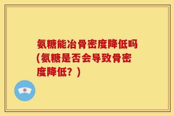 氨糖能冶骨密度降低吗(氨糖是否会导致骨密度降低？)