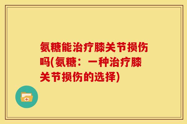氨糖能膝关节损伤吗(氨糖：一种膝关节损伤的选择)