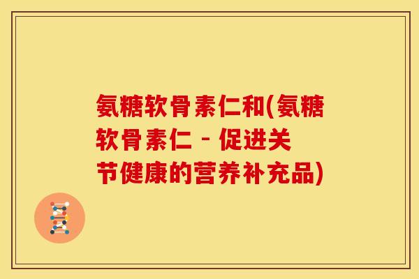 氨糖软骨素仁和(氨糖软骨素仁 - 促进关节健康的营养补充品)